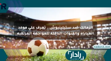 الزمالك ضد ستيلينبوش.. تعرف على موعد المباراة والقنوات الناقلة للمواجهة المرتقبة